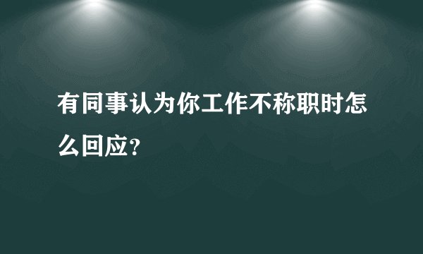 有同事认为你工作不称职时怎么回应？