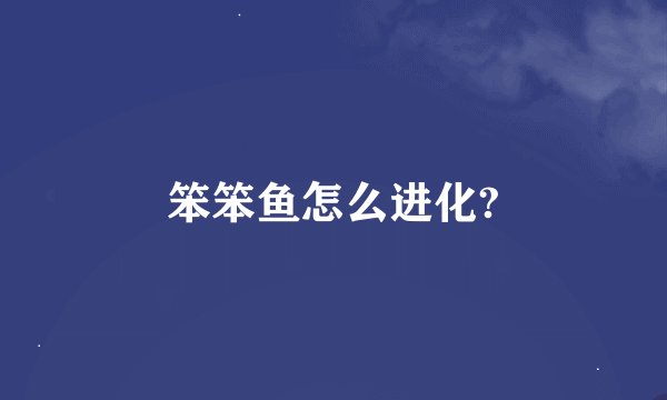 笨笨鱼怎么进化?