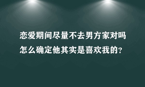 恋爱期间尽量不去男方家对吗怎么确定他其实是喜欢我的？