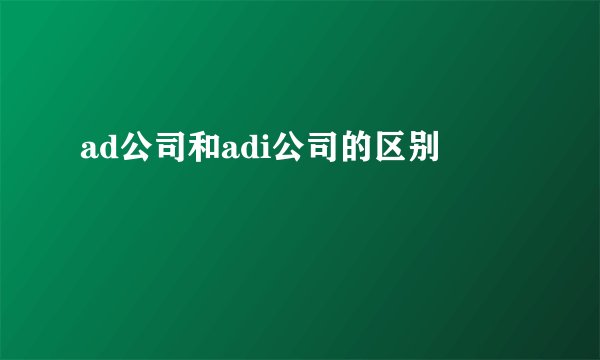 ad公司和adi公司的区别