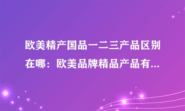 欧美精产国品一二三产品区别在哪：欧美品牌精品产品有何不同？