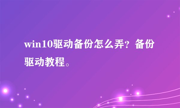 win10驱动备份怎么弄？备份驱动教程。