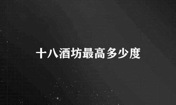 十八酒坊最高多少度
