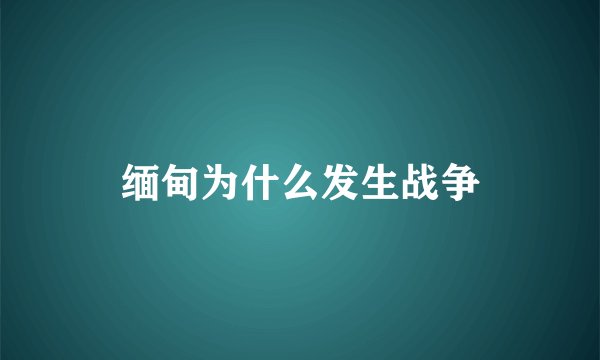 缅甸为什么发生战争