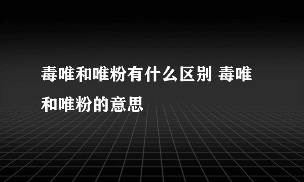 毒唯和唯粉有什么区别 毒唯和唯粉的意思