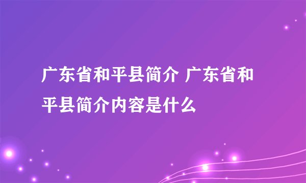 广东省和平县简介 广东省和平县简介内容是什么
