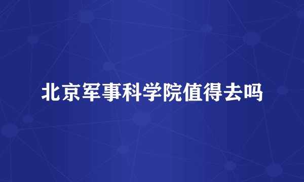 北京军事科学院值得去吗