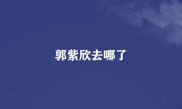 郭紫欣去哪了