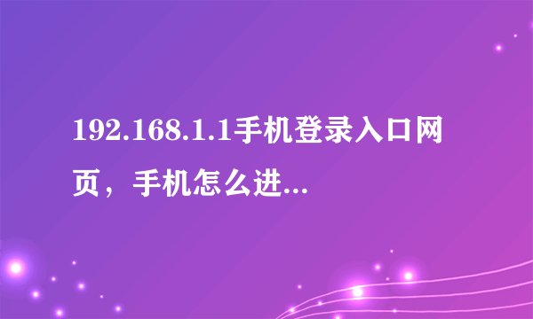 192.168.1.1手机登录入口网页，手机怎么进入192.168.1
