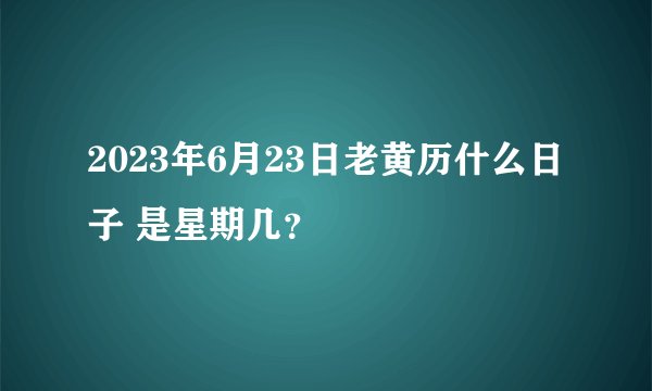 2023年6月23日老黄历什么日子 是星期几？