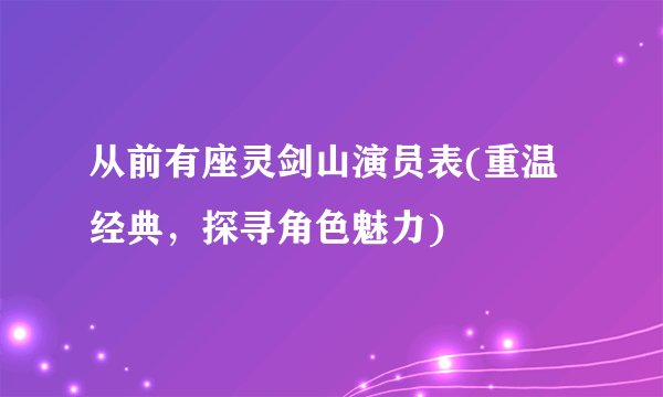 从前有座灵剑山演员表(重温经典，探寻角色魅力)