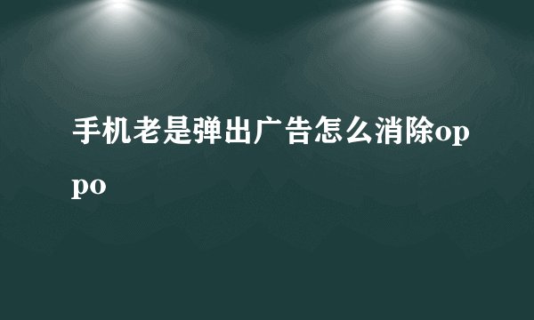 手机老是弹出广告怎么消除oppo