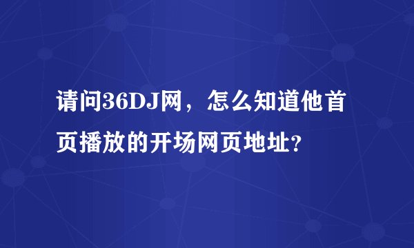请问36DJ网,怎么知道他首页播放的开场网页地址?