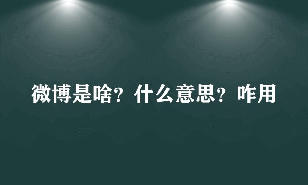 微博是啥？什么意思？咋用
