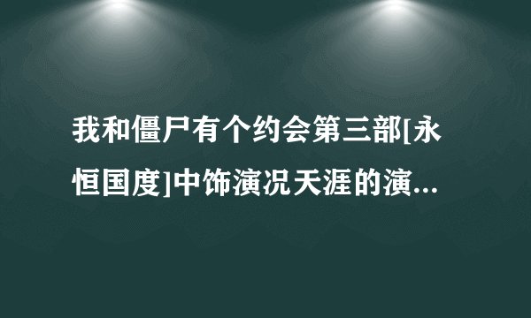 我和僵尸有个约会第三部[永恒国度]中饰演况天涯的演员叫什么名字