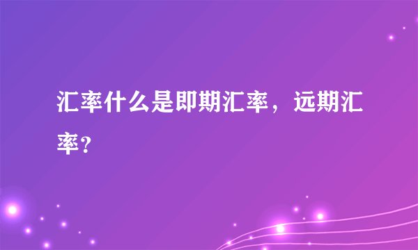 汇率什么是即期汇率，远期汇率？