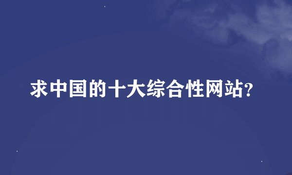 求中国的十大综合性网站？