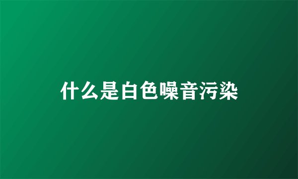 什么是白色噪音污染