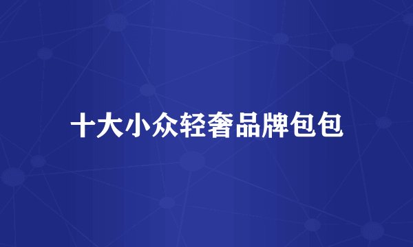 十大小众轻奢品牌包包