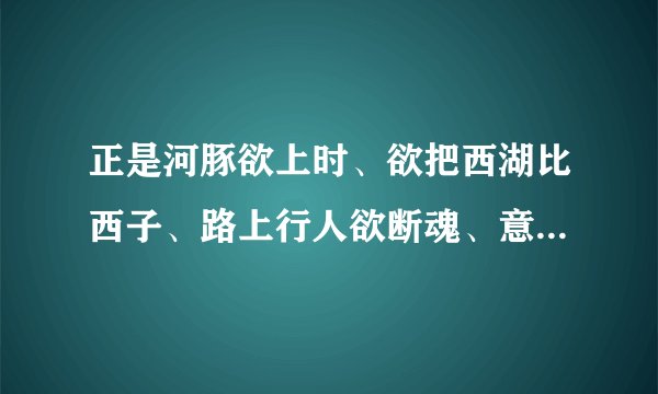 正是河豚欲上时、欲把西湖比西子、路上行人欲断魂、意欲捕这是句中欲是什么意？