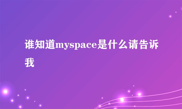 谁知道myspace是什么请告诉我