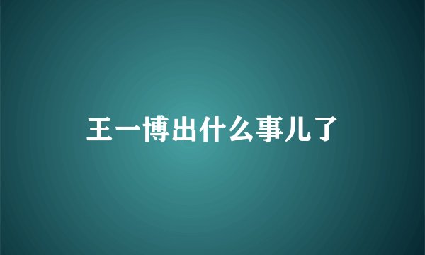 王一博出什么事儿了