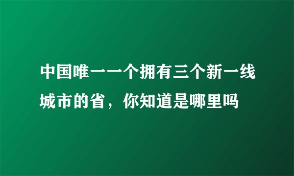 中国唯一一个拥有三个新一线城市的省，你知道是哪里吗