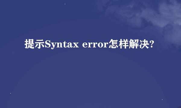 提示Syntax error怎样解决?