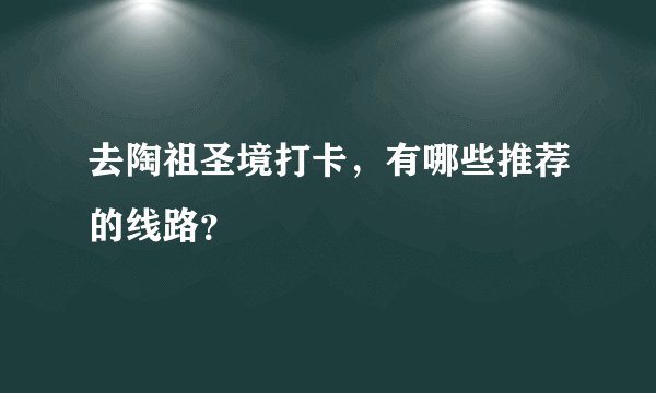 去陶祖圣境打卡，有哪些推荐的线路？