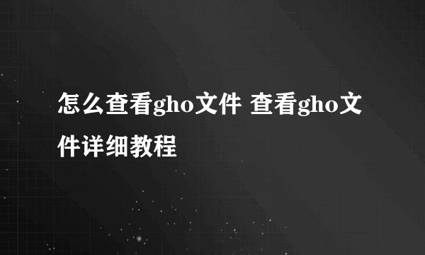 怎么查看gho文件 查看gho文件详细教程