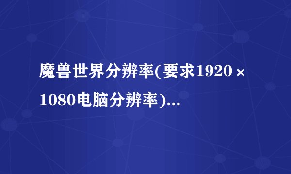 魔兽世界分辨率(要求1920×1080电脑分辨率)哪个合适