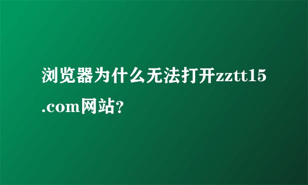 浏览器为什么无法打开zztt15.com网站？