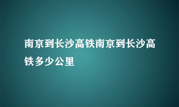 南京到长沙高铁南京到长沙高铁多少公里