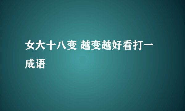 女大十八变 越变越好看打一成语