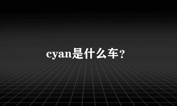 cyan是什么车？