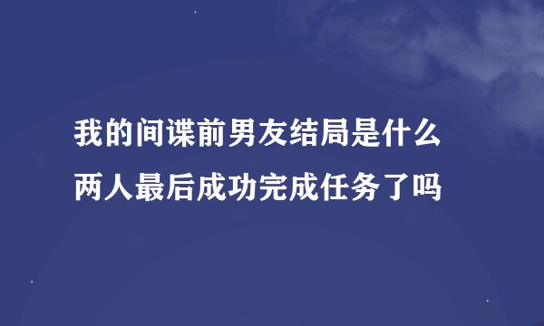 我的间谍前男友结局是什么 两人最后成功完成任务了吗