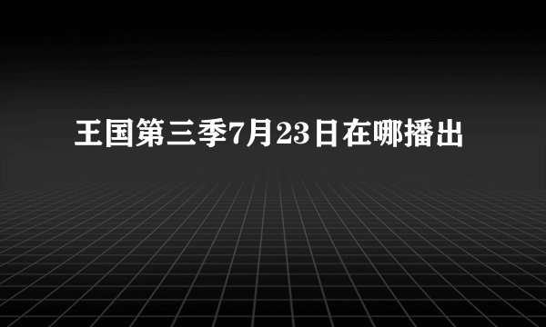 王国第三季7月23日在哪播出
