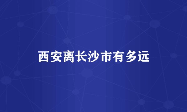 西安离长沙市有多远