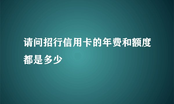 请问招行信用卡的年费和额度都是多少