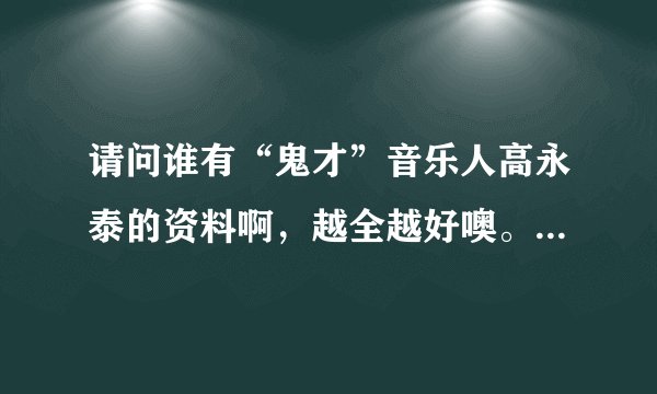 请问谁有“鬼才”音乐人高永泰的资料啊，越全越好噢。急求，非常感谢！
