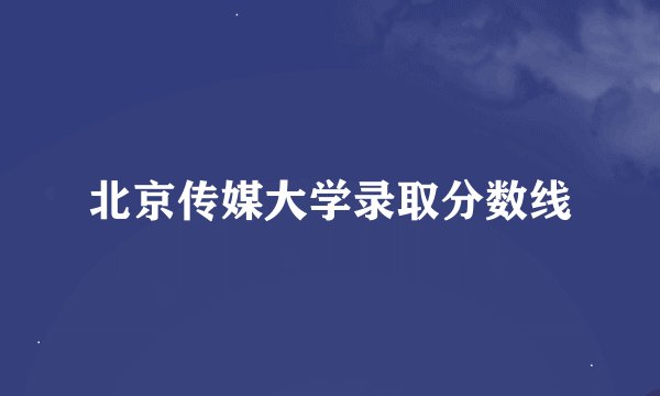 北京传媒大学录取分数线