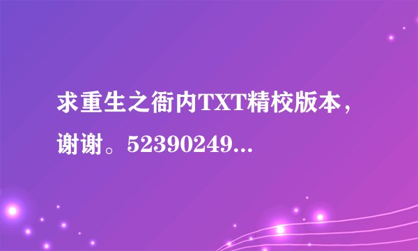 求重生之衙内TXT精校版本，谢谢。523902492@qq.com