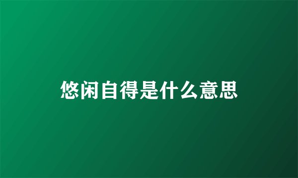 悠闲自得是什么意思
