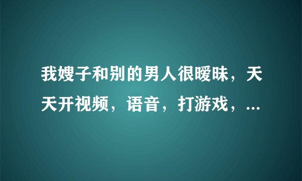 我嫂子和别的男人很暧昧，天天开视频，语音，打游戏，那个男的还叫我嫂子小宝贝我应不应该告诉我哥哥？