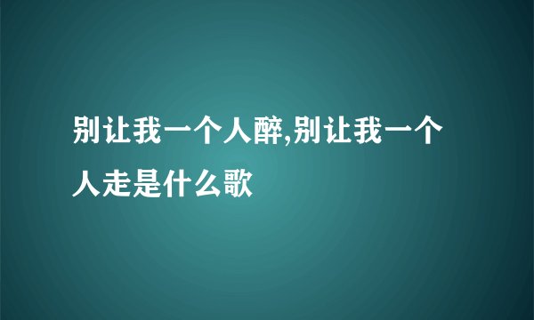 别让我一个人醉,别让我一个人走是什么歌