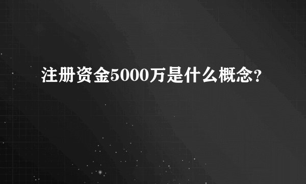 注册资金5000万是什么概念？