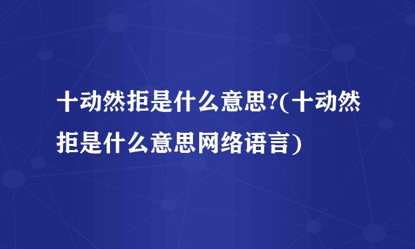 十动然拒是什么意思?(十动然拒是什么意思网络语言)