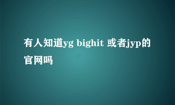 有人知道yg bighit 或者jyp的官网吗