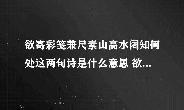 欲寄彩笺兼尺素山高水阔知何处这两句诗是什么意思 欲寄彩笺兼尺素出处