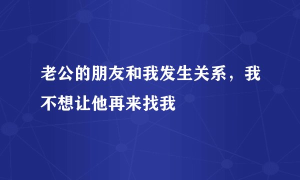 老公的朋友和我发生关系，我不想让他再来找我